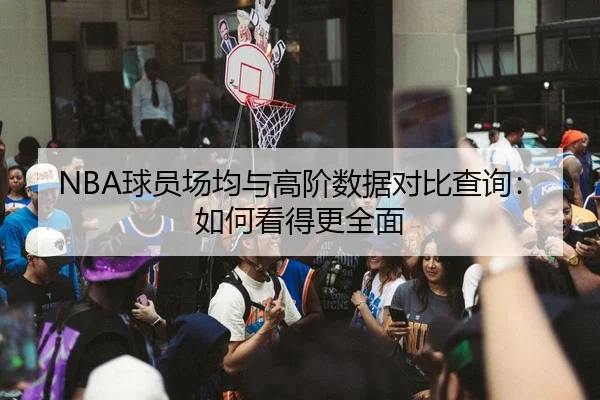 NBA球员场均与高阶数据对比查询：如何看得更全面