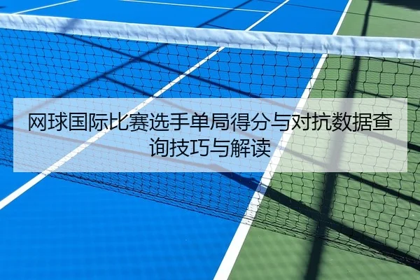 网球国际比赛选手单局得分与对抗数据查询技巧与解读