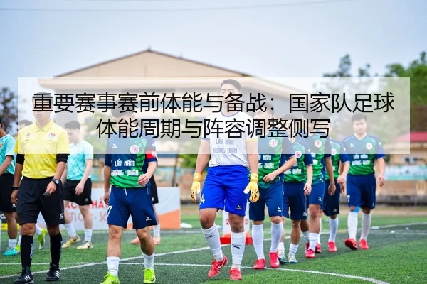 重要赛事赛前体能与备战：国家队足球体能周期与阵容调整侧写
